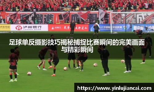 足球单反摄影技巧揭秘捕捉比赛瞬间的完美画面与精彩瞬间
